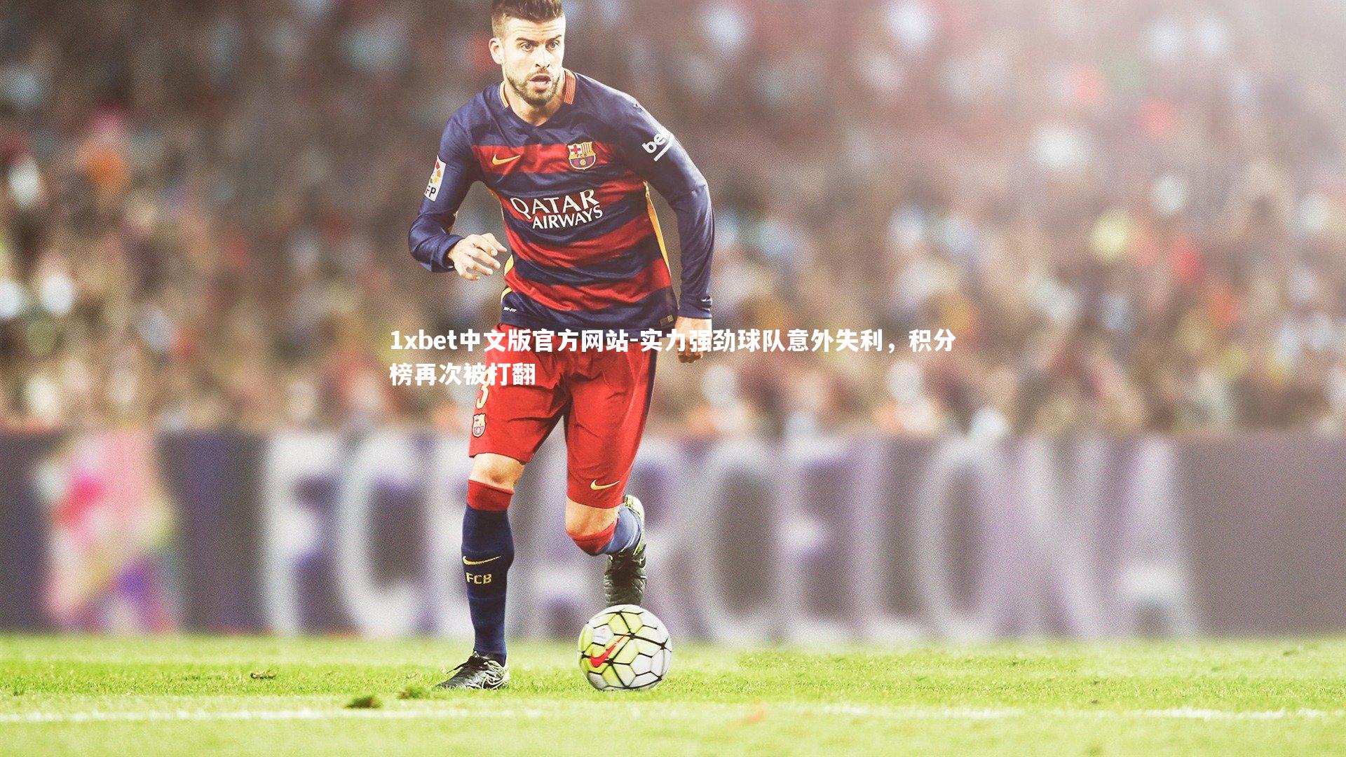 1xbet中文版官方网站-实力强劲球队意外失利，积分榜再次被打翻