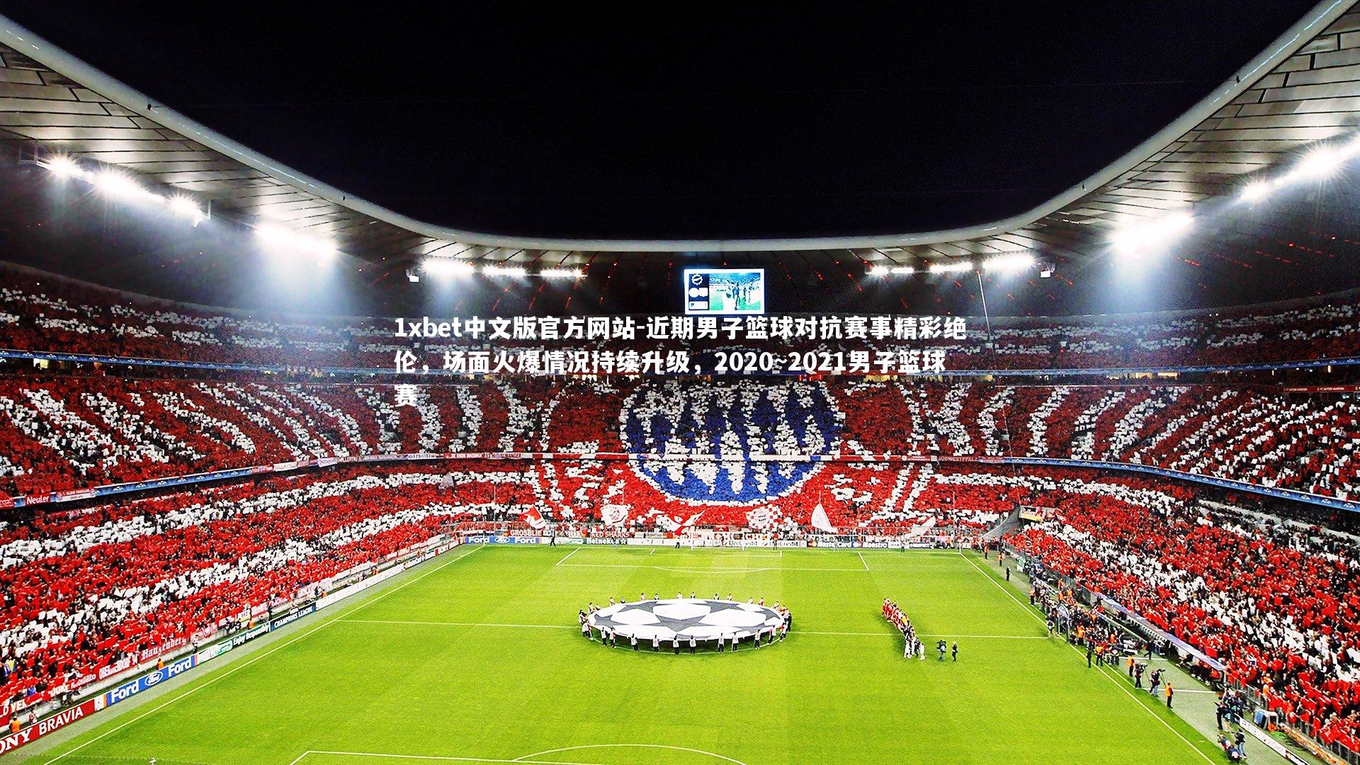 1xbet中文版官方网站-近期男子篮球对抗赛事精彩绝伦，场面火爆情况持续升级，2020~2021男子篮球赛