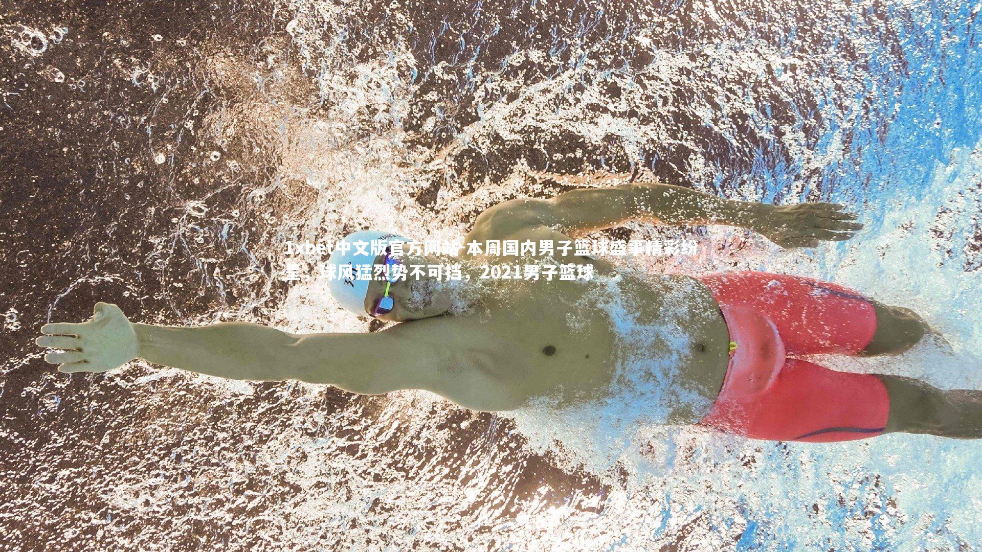 1xbet中文版官方网站-本周国内男子篮球盛事精彩纷呈，球风猛烈势不可挡，2021男子篮球