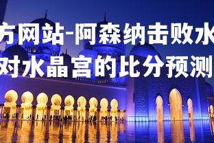 1xbet中文版官方网站-阿森纳击败水晶宫，继续追赶前几名，阿森纳对水晶宫的比分预测