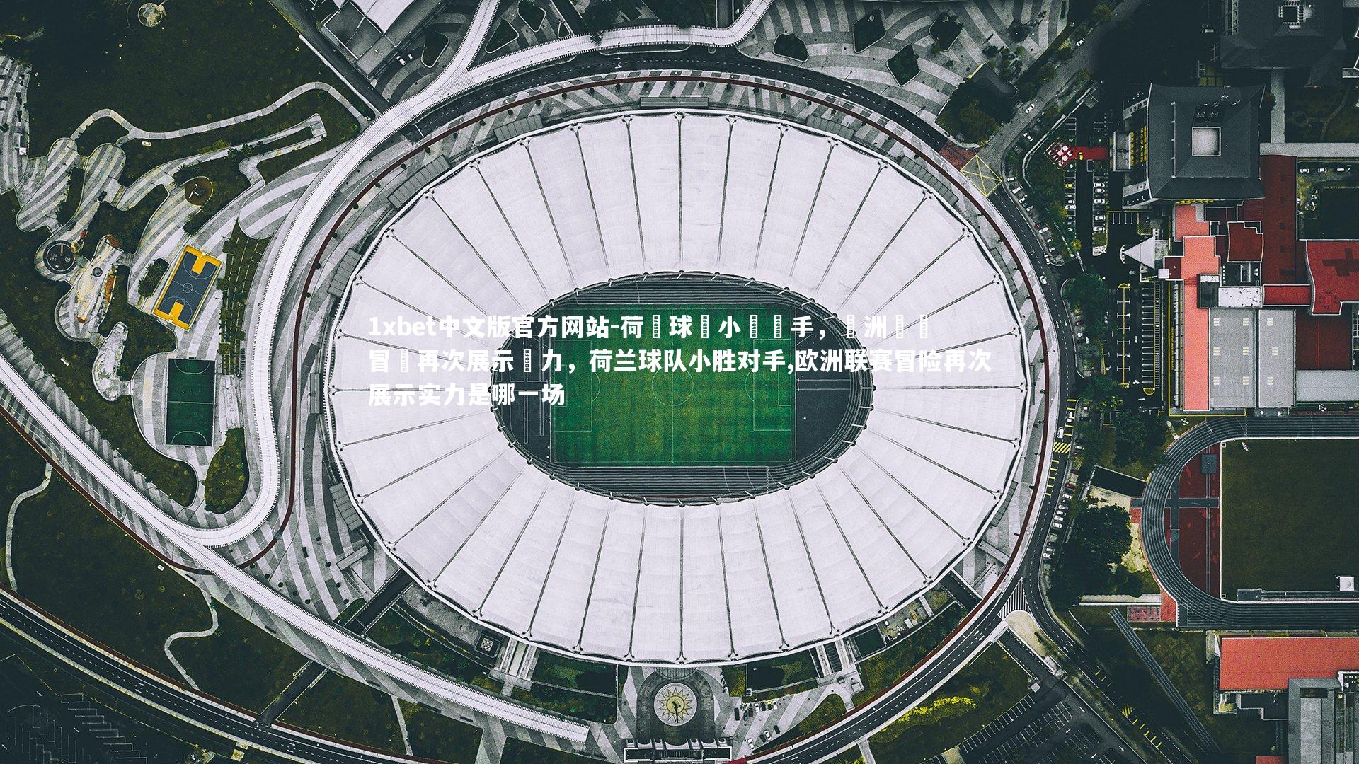 1xbet中文版官方网站-荷蘭球隊小勝對手，歐洲聯賽冒險再次展示實力，荷兰球队小胜对手,欧洲联赛冒险再次展示实力是哪一场
