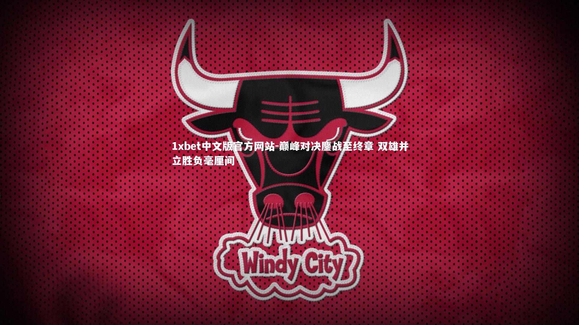 1xbet中文版官方网站-巅峰对决鏖战至终章 双雄并立胜负毫厘间