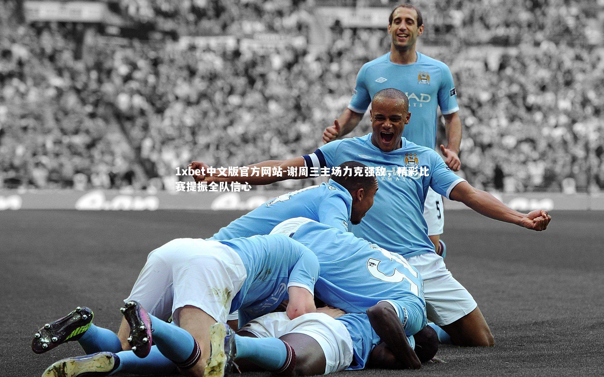 1xbet中文版官方网站-谢周三主场力克强敌，精彩比赛提振全队信心