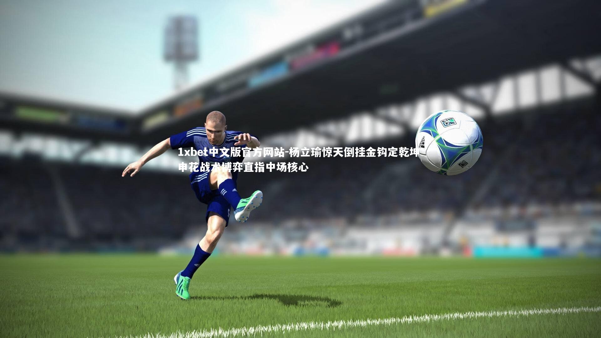 1xbet中文版官方网站-杨立瑜惊天倒挂金钩定乾坤 申花战术博弈直指中场核心