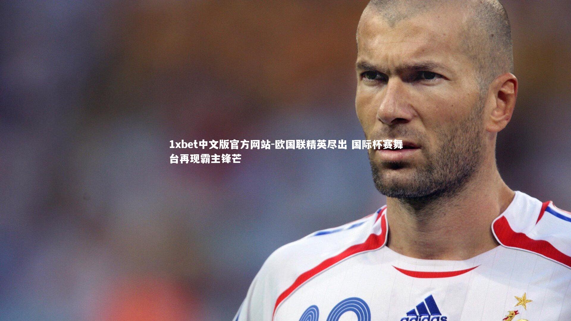 1xbet中文版官方网站-欧国联精英尽出 国际杯赛舞台再现霸主锋芒